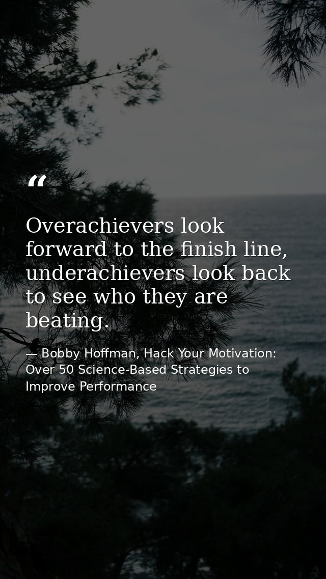 Overachievers look forward to the finish line, underachievers look back to see who they are beating. — Bobby Hoffman, Hack Your Motivation: Over 50 Science-Based Strategies to Improve Performance