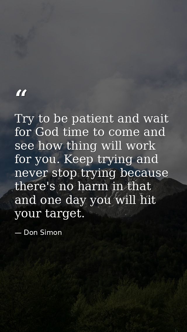 Try to be patient and wait for God time to come and see how thing will work for you. Keep trying and never stop trying b — Don Simon