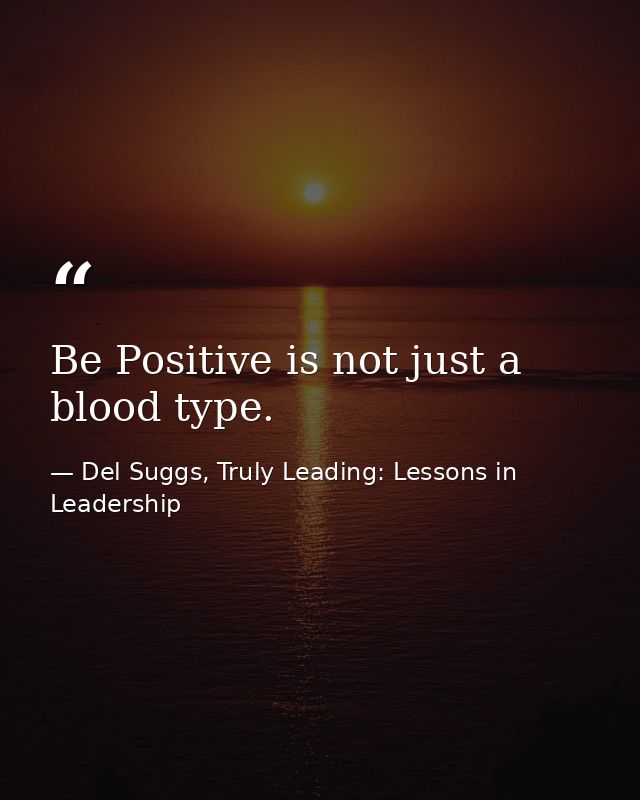Be Positive is not just a blood type. — Del Suggs, Truly Leading: Lessons in Leadership