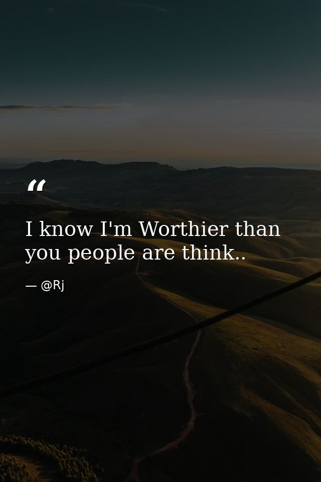 I know I'm Worthier than you people are think.. — @Rj