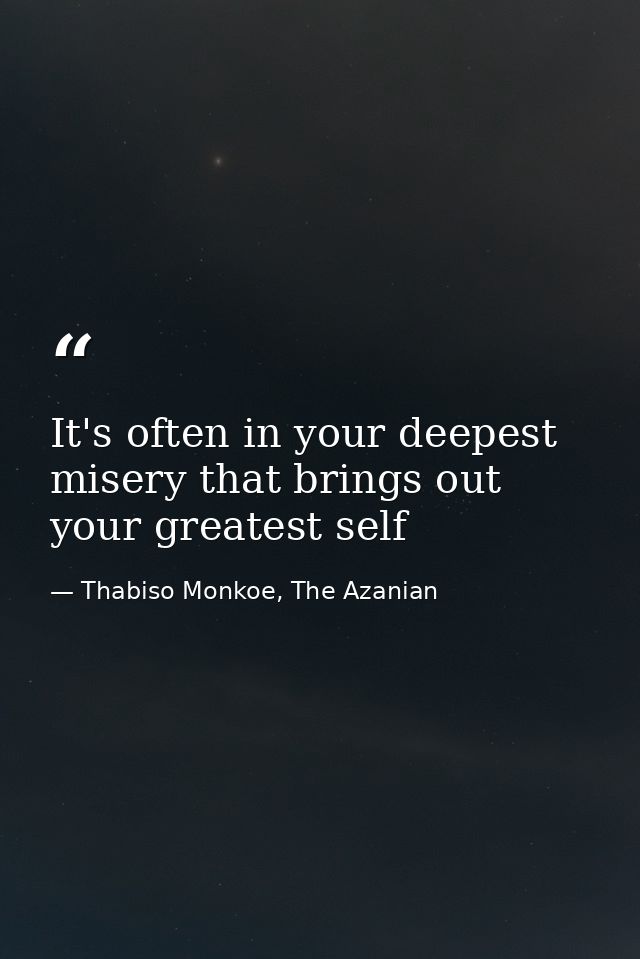 It's often in your deepest misery that brings out your greatest self — Thabiso Monkoe, The Azanian
