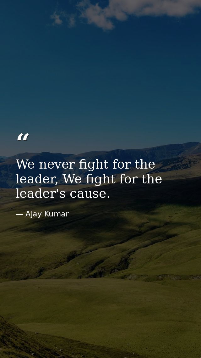 We never fight for the leader, We fight for the leader's cause. — Ajay Kumar
