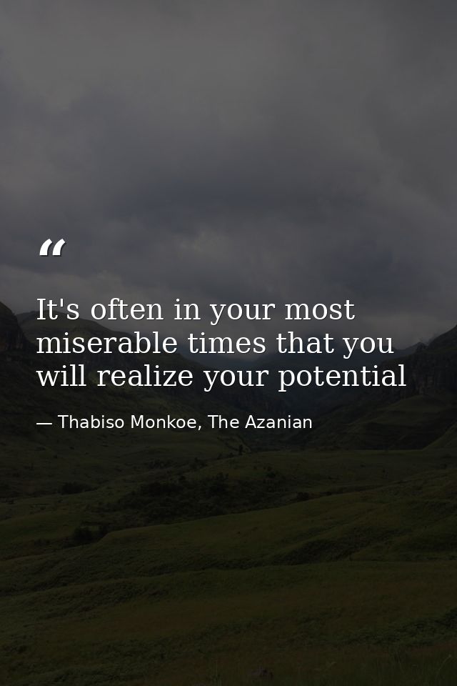 It's often in your most miserable times that you will realize your potential — Thabiso Monkoe, The Azanian