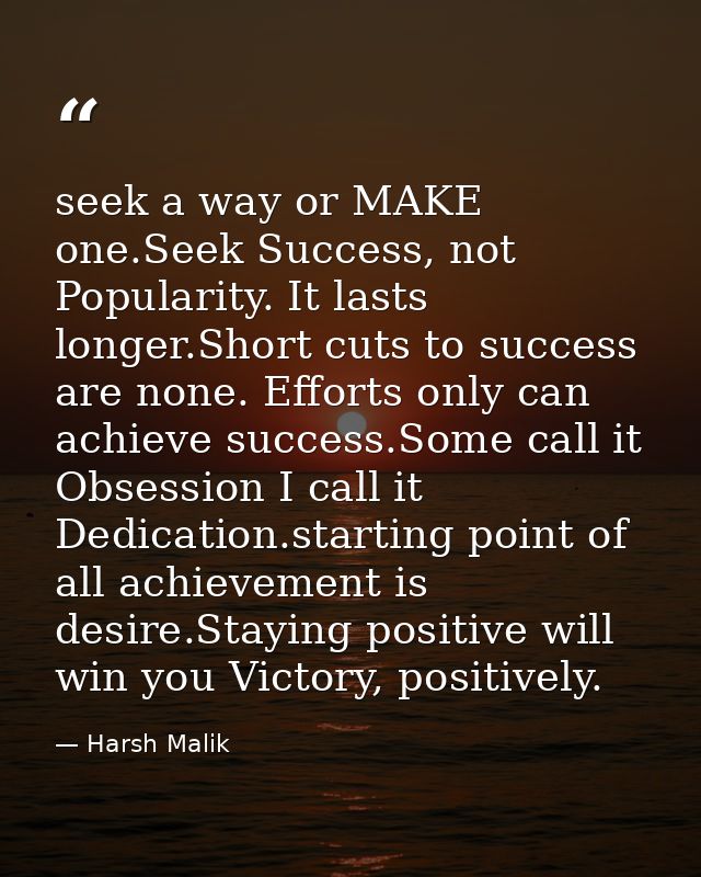 seek a way or MAKE one.Seek Success, not Popularity. It lasts longer.Short cuts to success are none. Efforts only can ac — Harsh Malik