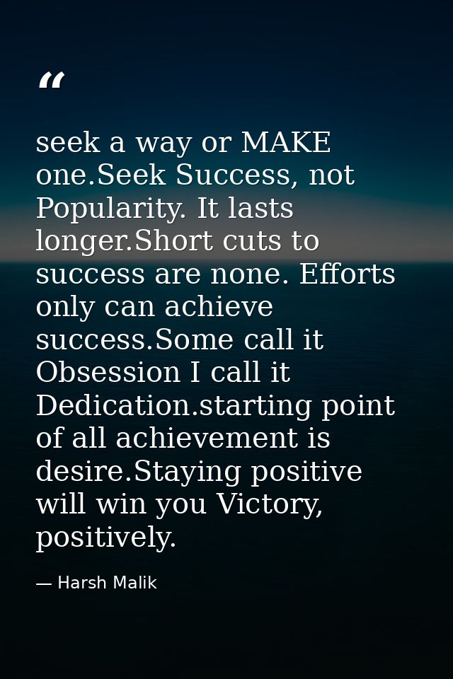 seek a way or MAKE one.Seek Success, not Popularity. It lasts longer.Short cuts to success are none. Efforts only can ac — Harsh Malik