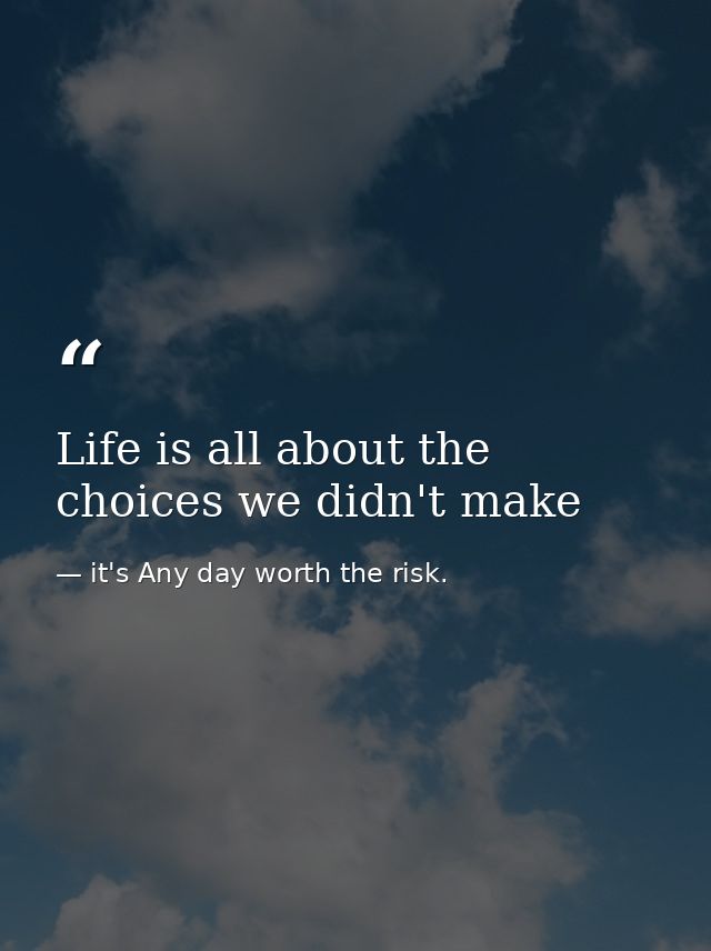 Life is all about the choices we didn't make — it's Any day worth the risk.