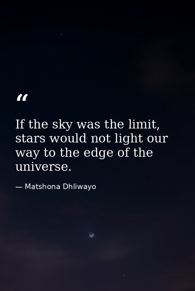 If the sky was the limit, stars would not light our way to the edge of the universe. — Matshona Dhliwayo
