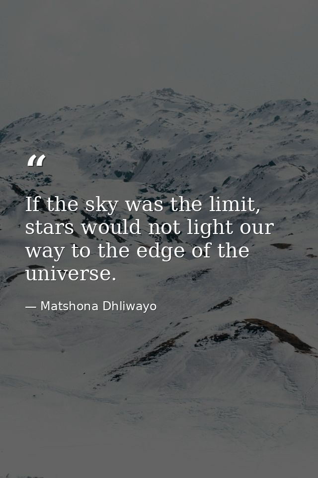 If the sky was the limit, stars would not light our way to the edge of the universe. — Matshona Dhliwayo