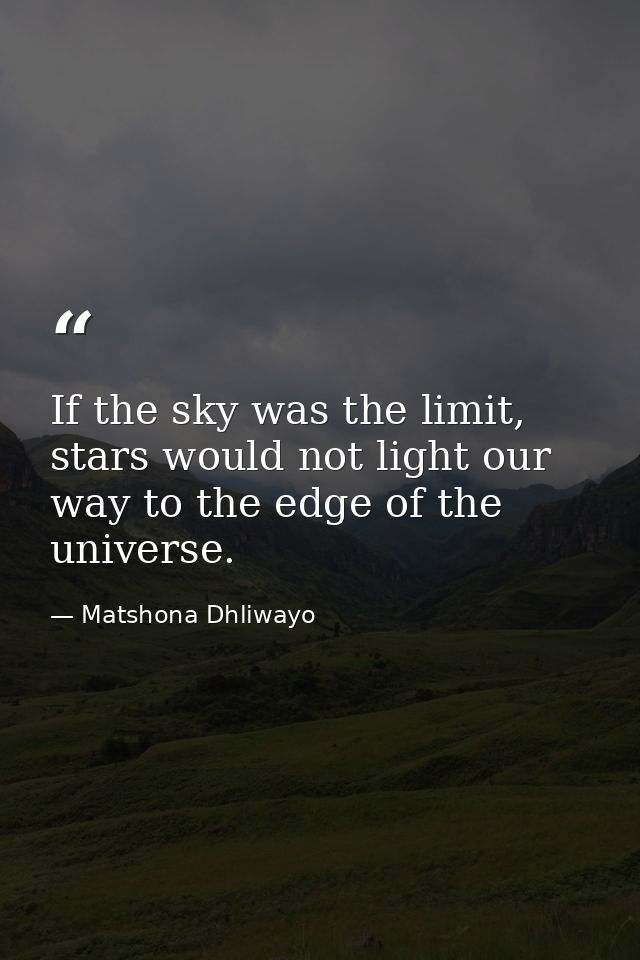 If the sky was the limit, stars would not light our way to the edge of the universe. — Matshona Dhliwayo