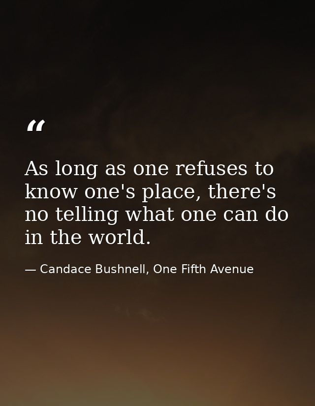 As long as one refuses to know one's place, there's no telling what one can do in the world. — Candace Bushnell, One Fifth Avenue