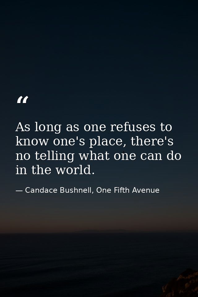 As long as one refuses to know one's place, there's no telling what one can do in the world. — Candace Bushnell, One Fifth Avenue
