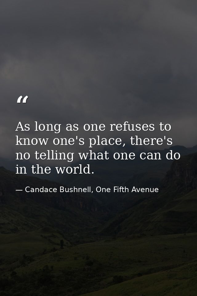 As long as one refuses to know one's place, there's no telling what one can do in the world. — Candace Bushnell, One Fifth Avenue