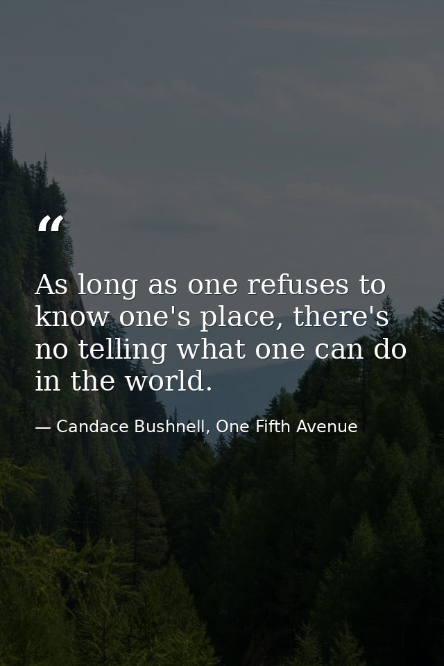 As long as one refuses to know one's place, there's no telling what one can do in the world. — Candace Bushnell, One Fifth Avenue