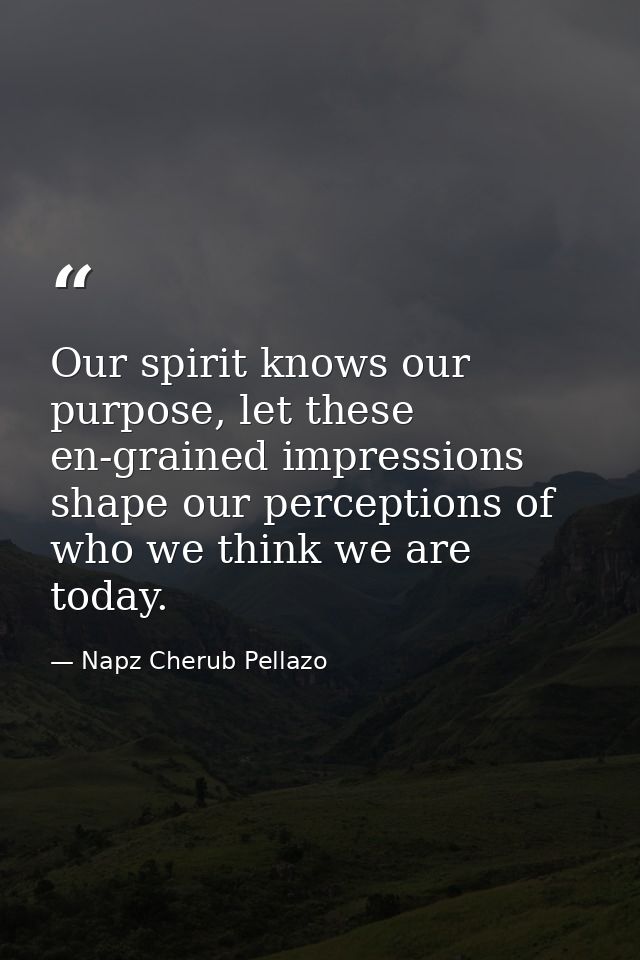 Our spirit knows our purpose, let these en-grained impressions shape our perceptions of who we think we are today. — Napz Cherub Pellazo