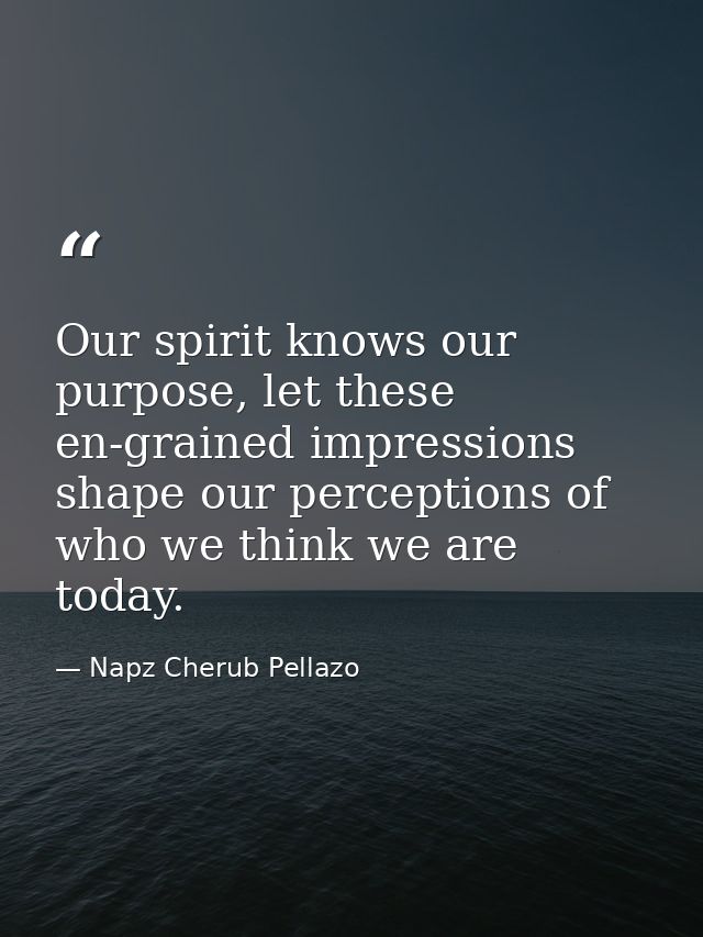Our spirit knows our purpose, let these en-grained impressions shape our perceptions of who we think we are today. — Napz Cherub Pellazo