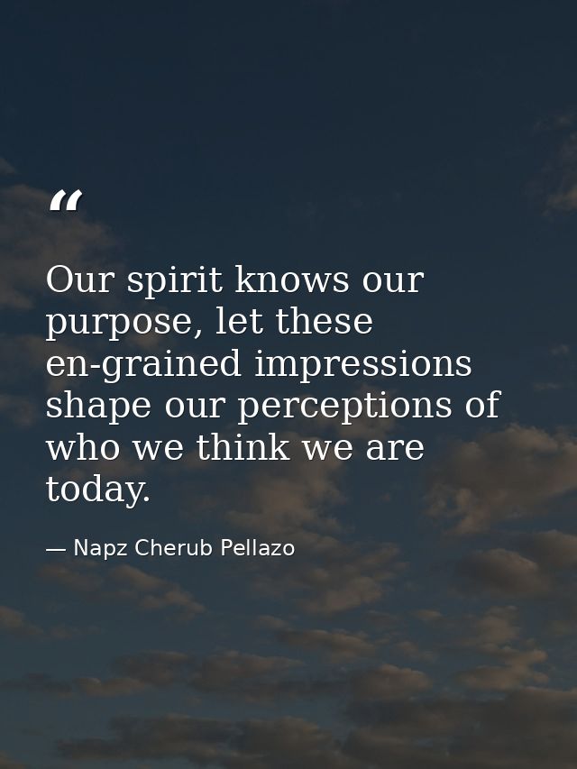 Our spirit knows our purpose, let these en-grained impressions shape our perceptions of who we think we are today. — Napz Cherub Pellazo
