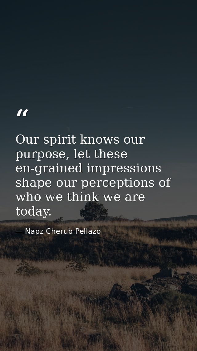 Our spirit knows our purpose, let these en-grained impressions shape our perceptions of who we think we are today. — Napz Cherub Pellazo