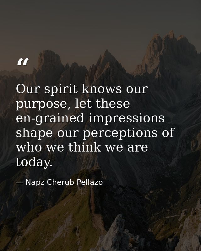 Our spirit knows our purpose, let these en-grained impressions shape our perceptions of who we think we are today. — Napz Cherub Pellazo