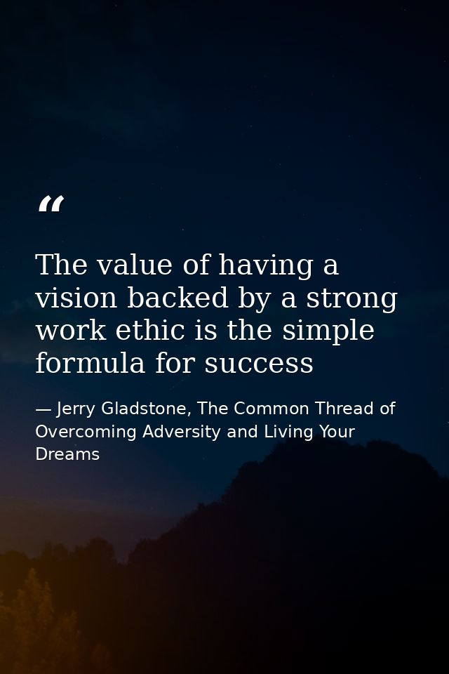 The value of having a vision backed by a strong work ethic is the simple formula for success — Jerry Gladstone, The Common Thread of Overcoming Adversity and Living Your Dreams
