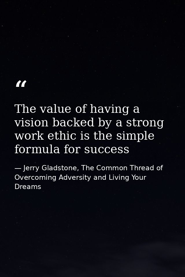The value of having a vision backed by a strong work ethic is the simple formula for success — Jerry Gladstone, The Common Thread of Overcoming Adversity and Living Your Dreams