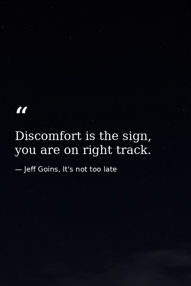 Discomfort is the sign, you are on right track. — Jeff Goins, It's not too late