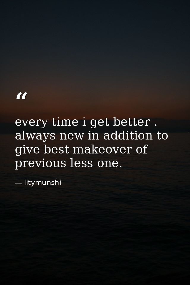 every time i get better . always new in addition to give best makeover of previous less one. — litymunshi