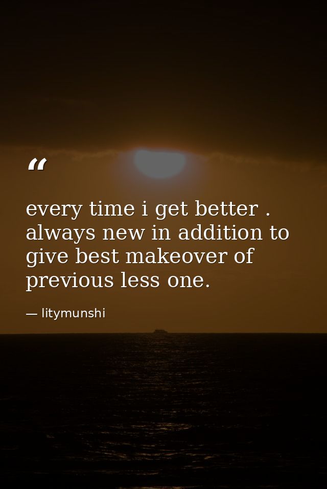 every time i get better . always new in addition to give best makeover of previous less one. — litymunshi