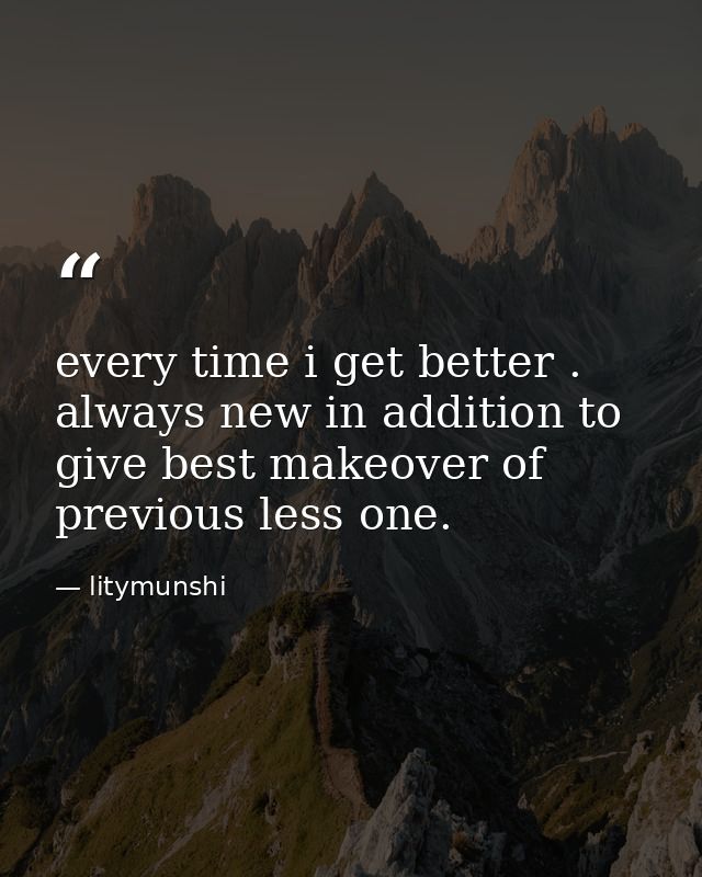 every time i get better . always new in addition to give best makeover of previous less one. — litymunshi