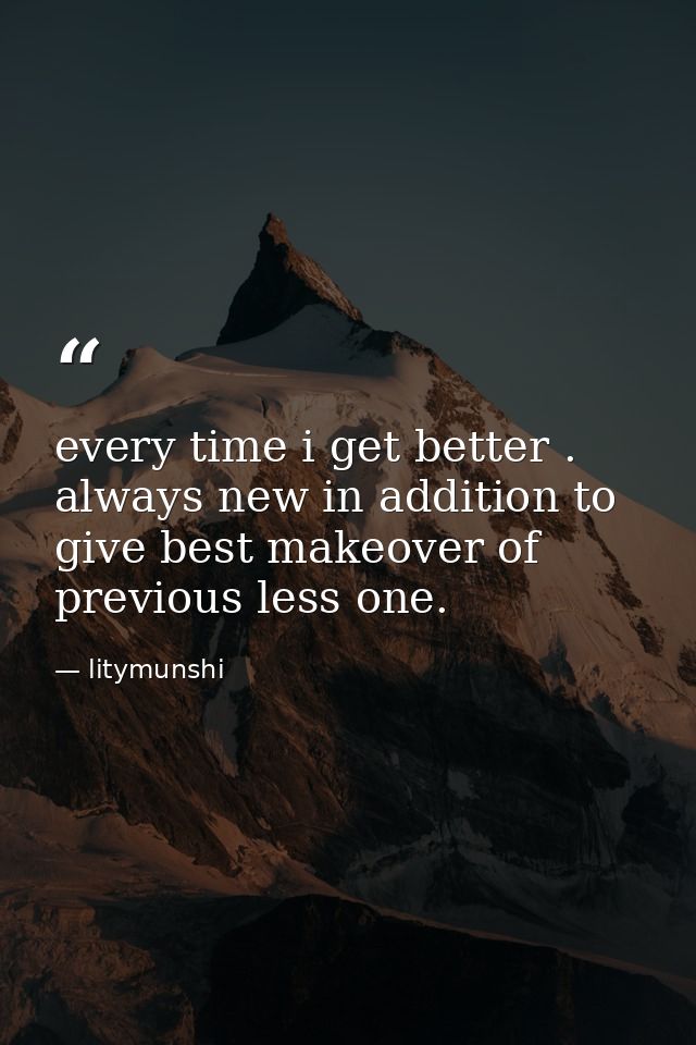 every time i get better . always new in addition to give best makeover of previous less one. — litymunshi