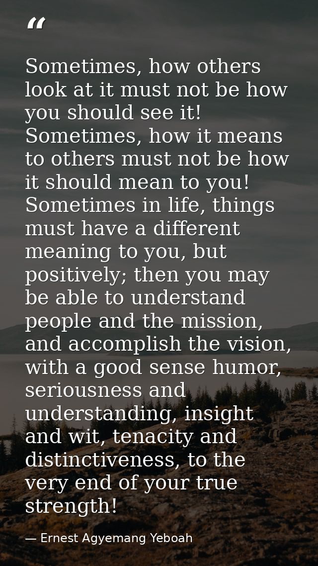 Sometimes, how others look at it must not be how you should see it! Sometimes, how it means to others must not be how it — Ernest Agyemang Yeboah