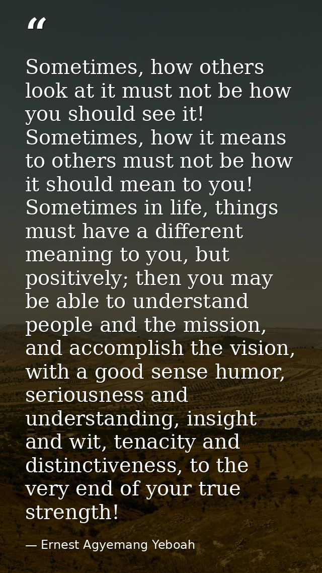 Sometimes, how others look at it must not be how you should see it! Sometimes, how it means to others must not be how it — Ernest Agyemang Yeboah
