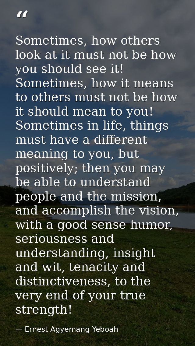 Sometimes, how others look at it must not be how you should see it! Sometimes, how it means to others must not be how it — Ernest Agyemang Yeboah