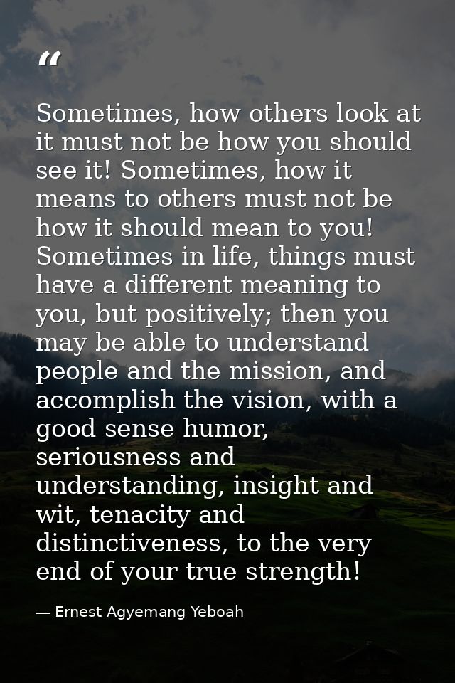Sometimes, how others look at it must not be how you should see it! Sometimes, how it means to others must not be how it — Ernest Agyemang Yeboah