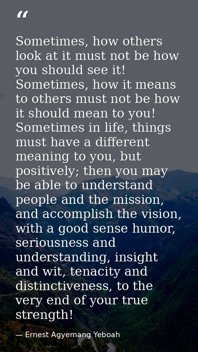 Sometimes, how others look at it must not be how you should see it! Sometimes, how it means to others must not be how it — Ernest Agyemang Yeboah