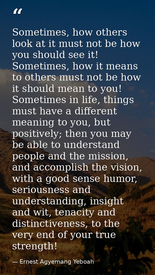 Sometimes, how others look at it must not be how you should see it! Sometimes, how it means to others must not be how it — Ernest Agyemang Yeboah