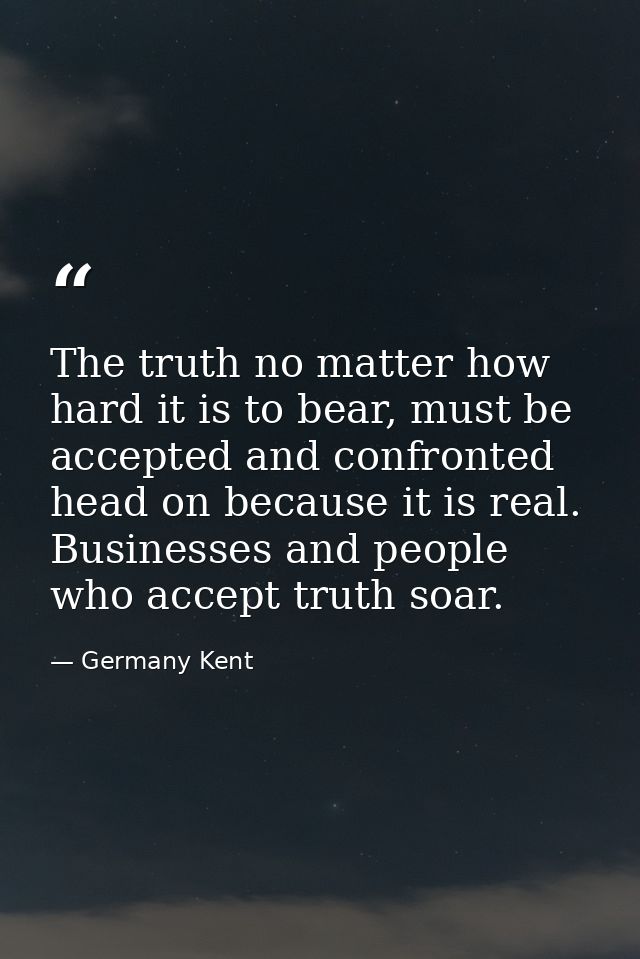 The truth no matter how hard it is to bear, must be accepted and confronted head on because it is real. Businesses and p — Germany Kent