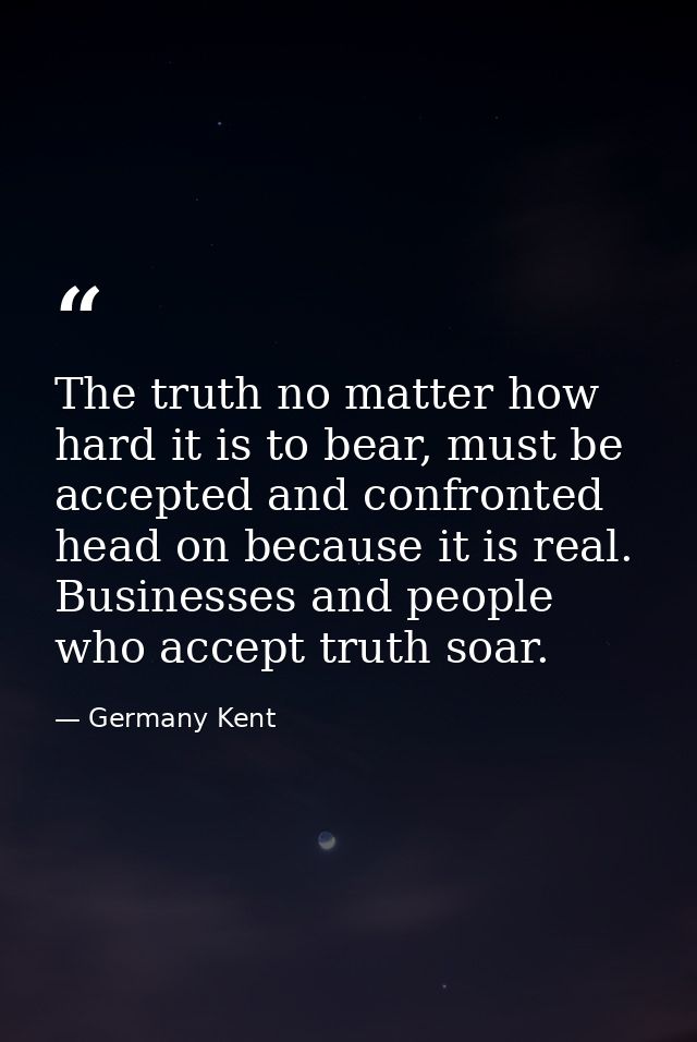 The truth no matter how hard it is to bear, must be accepted and confronted head on because it is real. Businesses and p — Germany Kent