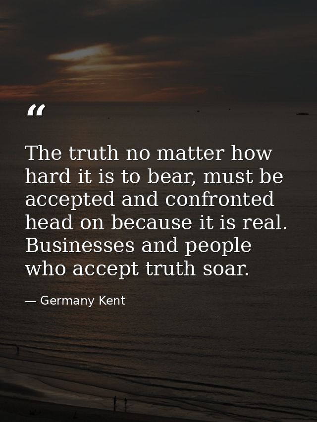 The truth no matter how hard it is to bear, must be accepted and confronted head on because it is real. Businesses and p — Germany Kent