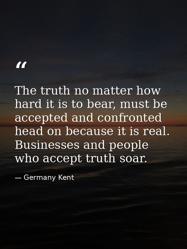 The truth no matter how hard it is to bear, must be accepted and confronted head on because it is real. Businesses and p — Germany Kent