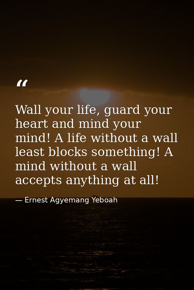 Wall your life, guard your heart and mind your mind! A life without a wall least blocks something! A mind without a wall — Ernest Agyemang Yeboah