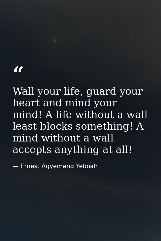 Wall your life, guard your heart and mind your mind! A life without a wall least blocks something! A mind without a wall — Ernest Agyemang Yeboah