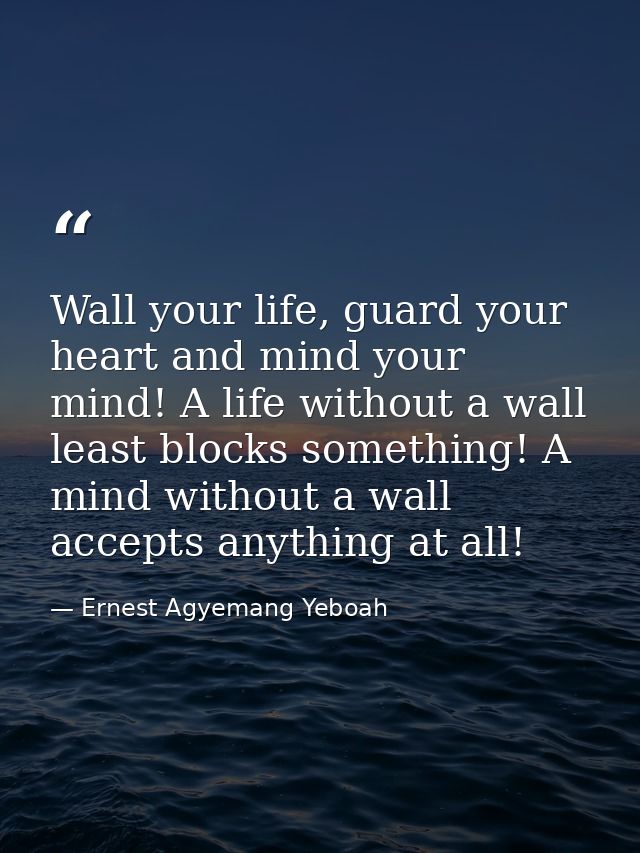 Wall your life, guard your heart and mind your mind! A life without a wall least blocks something! A mind without a wall — Ernest Agyemang Yeboah