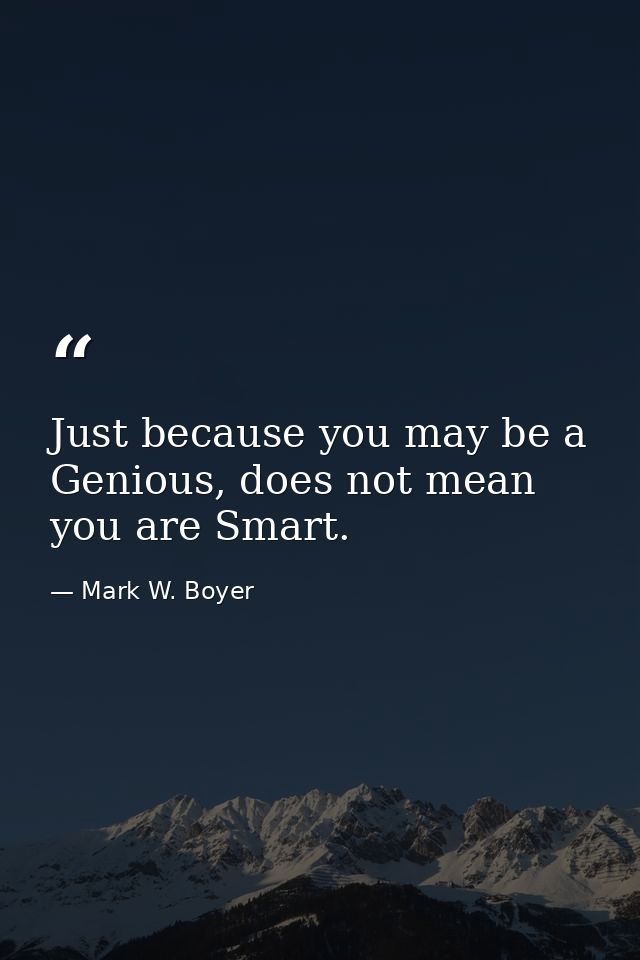 Just because you may be a Genious, does not mean you are Smart. — Mark W. Boyer