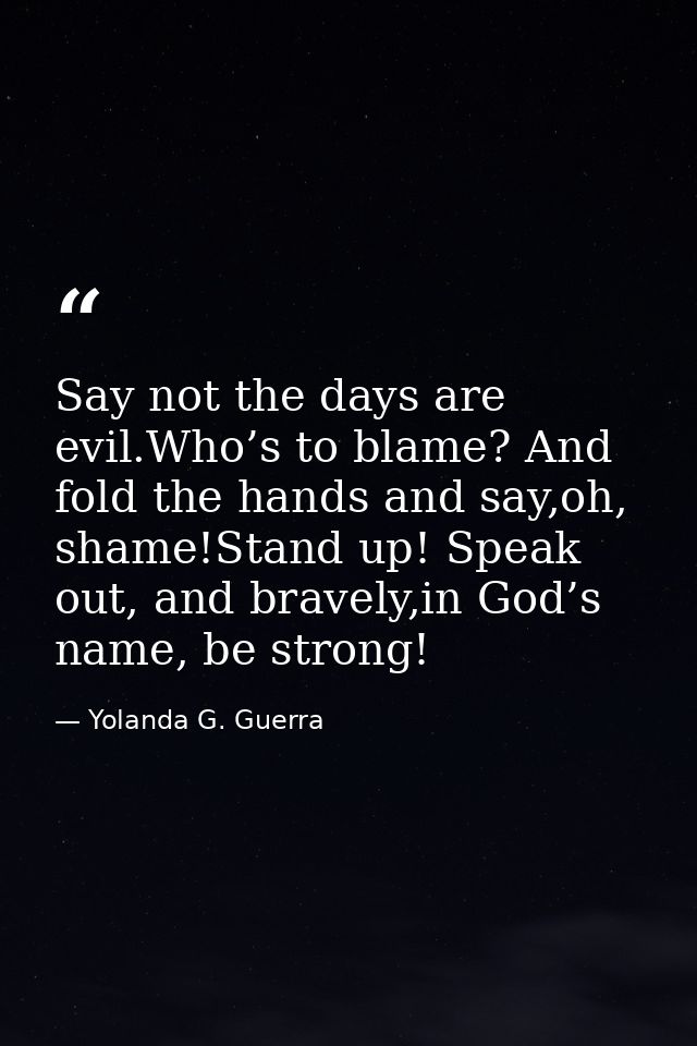 Say not the days are evil.Who’s to blame? And fold the hands and say,oh, shame!Stand up! Speak out, and bravely,in God’s — Yolanda G. Guerra