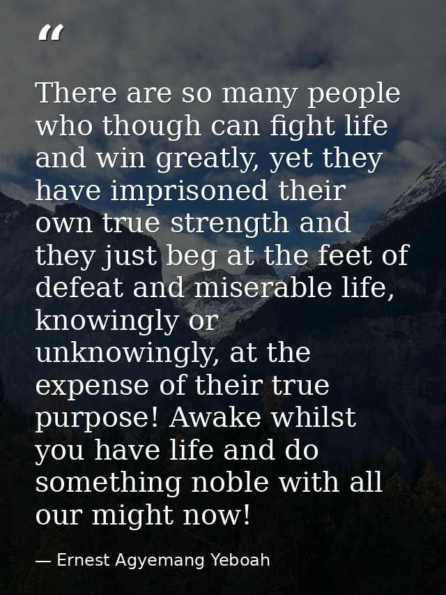 There are so many people who though can fight life and win greatly, yet they have imprisoned their own true strength and — Ernest Agyemang Yeboah
