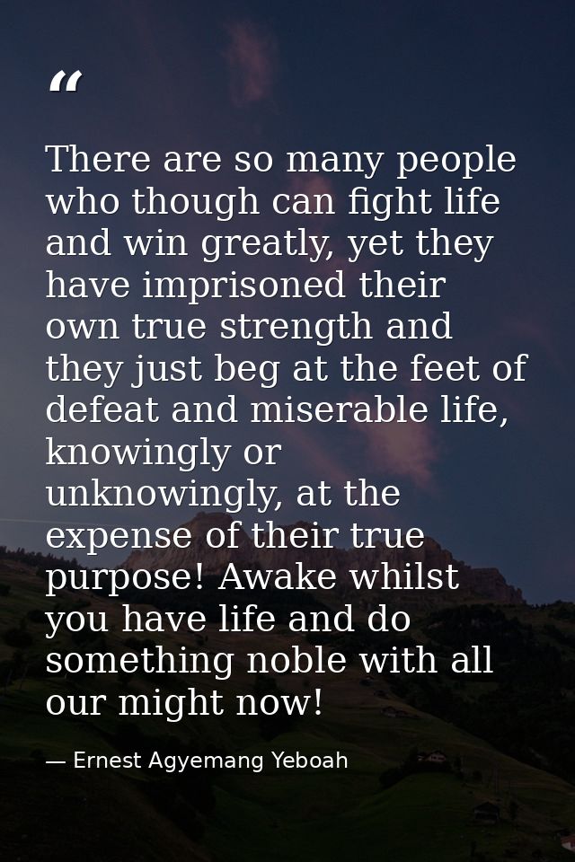 There are so many people who though can fight life and win greatly, yet they have imprisoned their own true strength and — Ernest Agyemang Yeboah