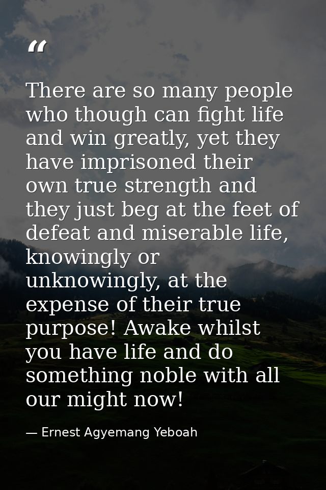 There are so many people who though can fight life and win greatly, yet they have imprisoned their own true strength and — Ernest Agyemang Yeboah