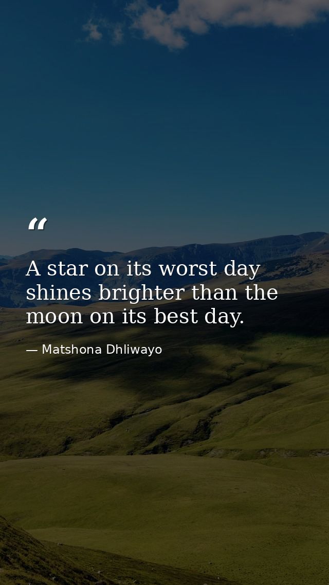 A star on its worst day shines brighter than the moon on its best day. — Matshona Dhliwayo