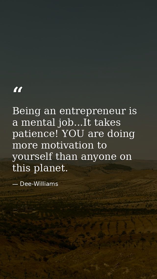 Being an entrepreneur is a mental job...It takes patience! YOU are doing more motivation to yourself than anyone on this — Dee-Williams