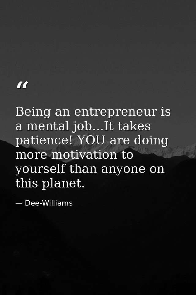 Being an entrepreneur is a mental job...It takes patience! YOU are doing more motivation to yourself than anyone on this — Dee-Williams